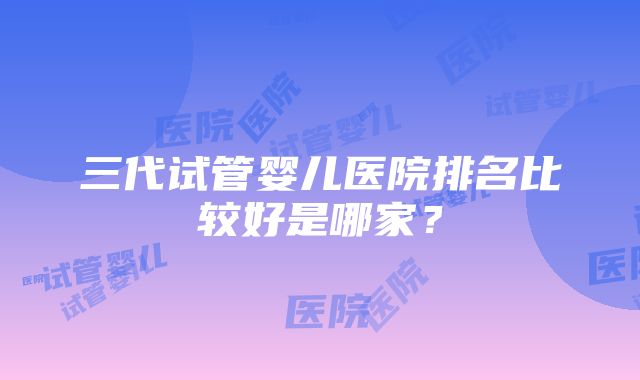 三代试管婴儿医院排名比较好是哪家？