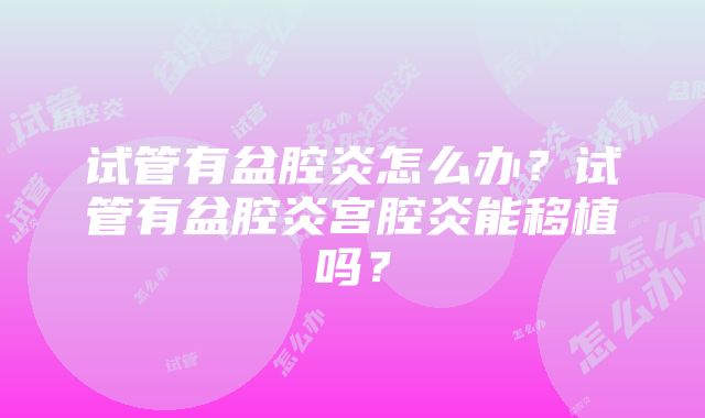 试管有盆腔炎怎么办？试管有盆腔炎宫腔炎能移植吗？