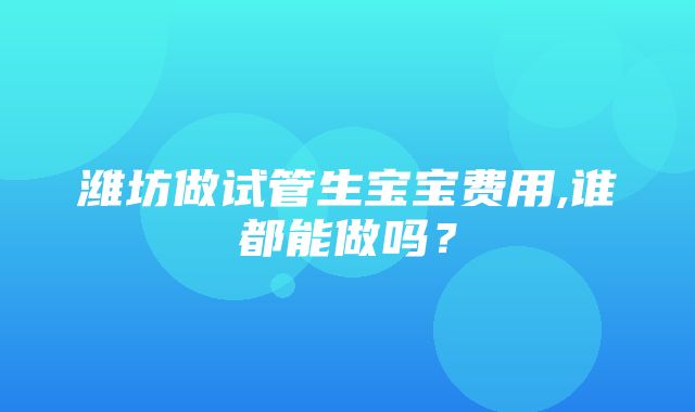 潍坊做试管生宝宝费用,谁都能做吗？