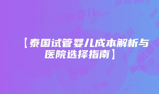 【泰国试管婴儿成本解析与医院选择指南】