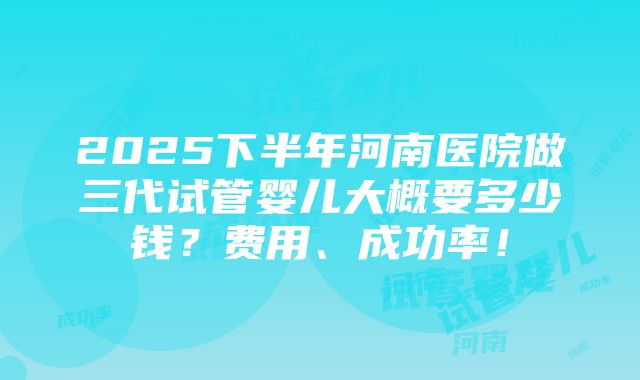 2025下半年河南医院做三代试管婴儿大概要多少钱？费用、成功率！