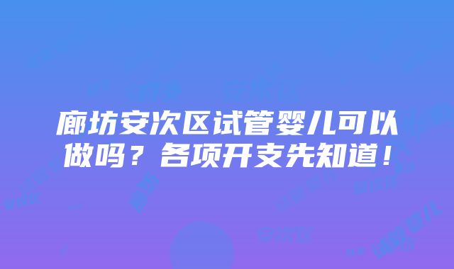 廊坊安次区试管婴儿可以做吗？各项开支先知道！