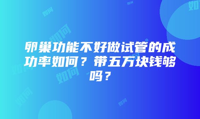 卵巢功能不好做试管的成功率如何？带五万块钱够吗？