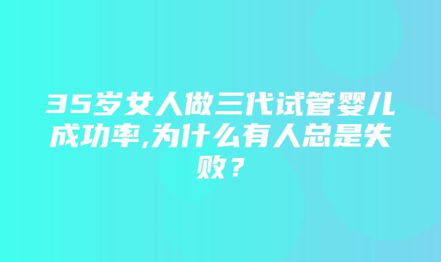 35岁女人做三代试管婴儿成功率,为什么有人总是失败？