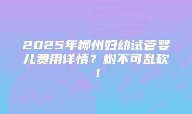 2025年柳州妇幼试管婴儿费用详情？树不可乱砍！