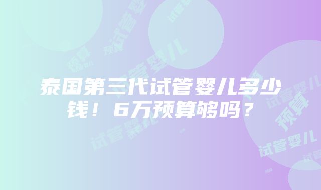 泰国第三代试管婴儿多少钱！6万预算够吗？