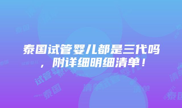 泰国试管婴儿都是三代吗，附详细明细清单！