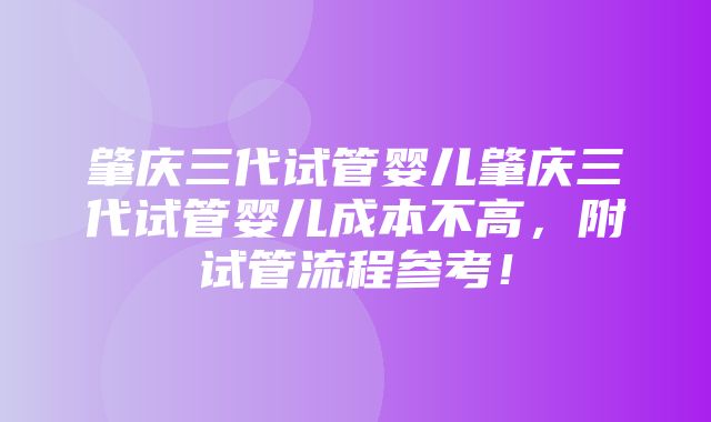 肇庆三代试管婴儿肇庆三代试管婴儿成本不高，附试管流程参考！