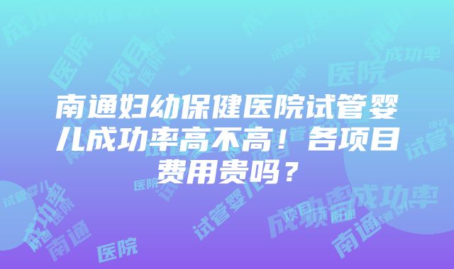 南通妇幼保健医院试管婴儿成功率高不高！各项目费用贵吗？