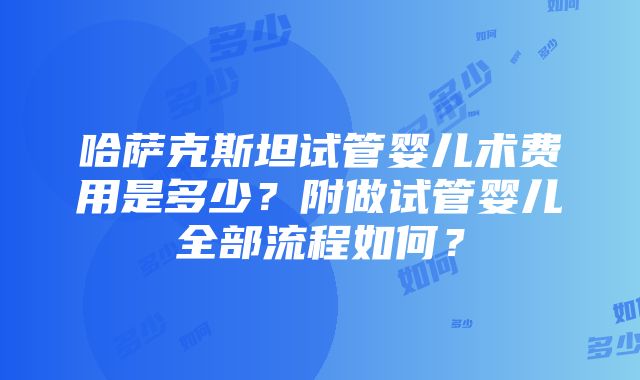 哈萨克斯坦试管婴儿术费用是多少？附做试管婴儿全部流程如何？