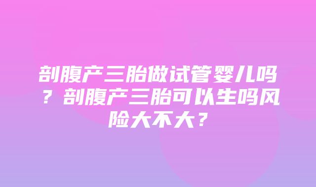 剖腹产三胎做试管婴儿吗？剖腹产三胎可以生吗风险大不大？