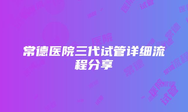 常德医院三代试管详细流程分享