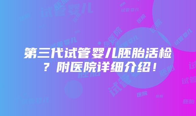 第三代试管婴儿胚胎活检？附医院详细介绍！