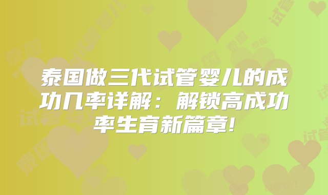 泰国做三代试管婴儿的成功几率详解：解锁高成功率生育新篇章!