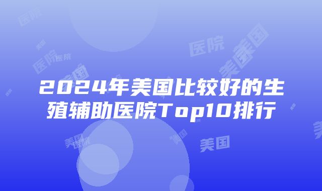 2024年美国比较好的生殖辅助医院Top10排行