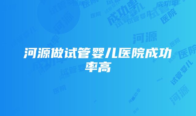 河源做试管婴儿医院成功率高