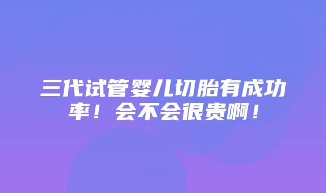 三代试管婴儿切胎有成功率！会不会很贵啊！