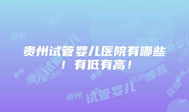 贵州试管婴儿医院有哪些！有低有高！