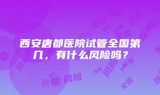 西安唐都医院试管全国第几，有什么风险吗？