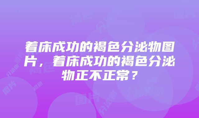 着床成功的褐色分泌物图片，着床成功的褐色分泌物正不正常？