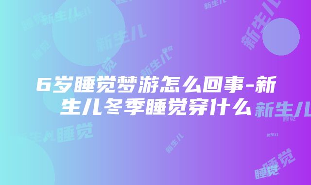 6岁睡觉梦游怎么回事-新生儿冬季睡觉穿什么