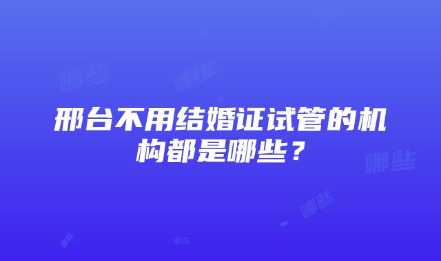 邢台不用结婚证试管的机构都是哪些？