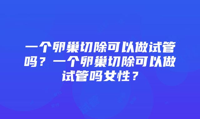 一个卵巢切除可以做试管吗？一个卵巢切除可以做试管吗女性？