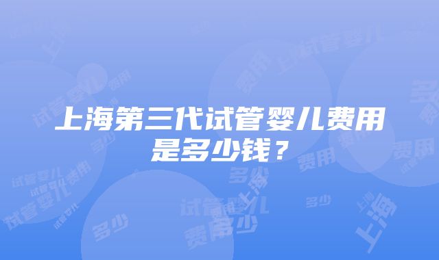 上海第三代试管婴儿费用是多少钱？