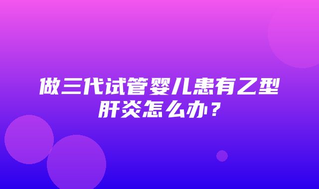 做三代试管婴儿患有乙型肝炎怎么办？