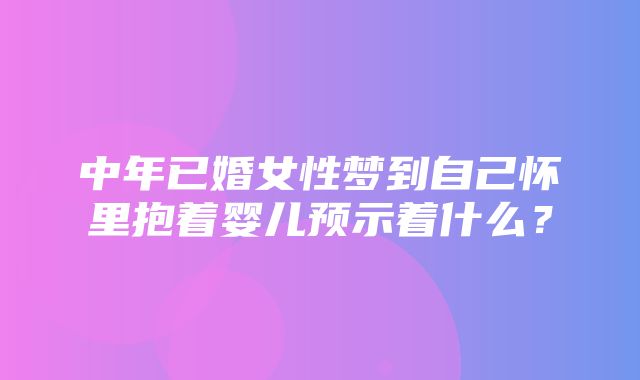 中年已婚女性梦到自己怀里抱着婴儿预示着什么？