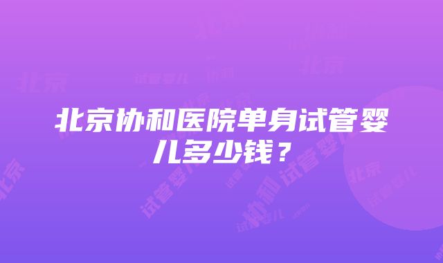 北京协和医院单身试管婴儿多少钱？