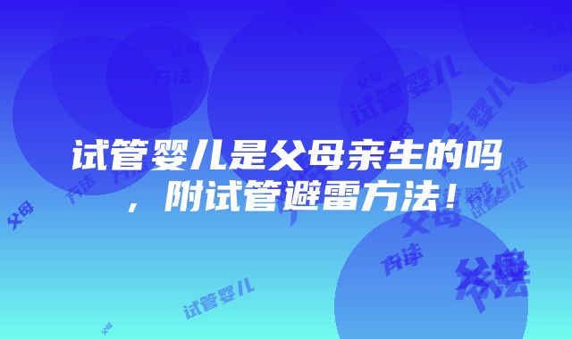 试管婴儿是父母亲生的吗，附试管避雷方法！