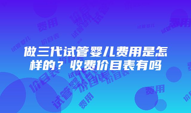 做三代试管婴儿费用是怎样的？收费价目表有吗