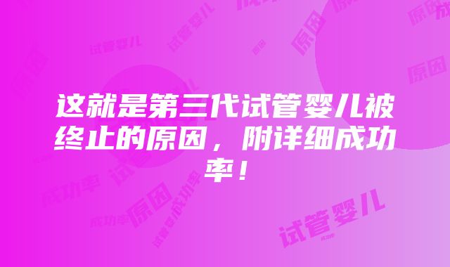 这就是第三代试管婴儿被终止的原因，附详细成功率！