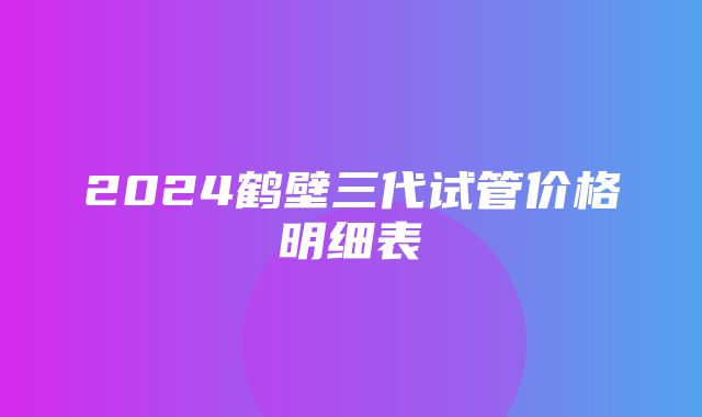 2024鹤壁三代试管价格明细表