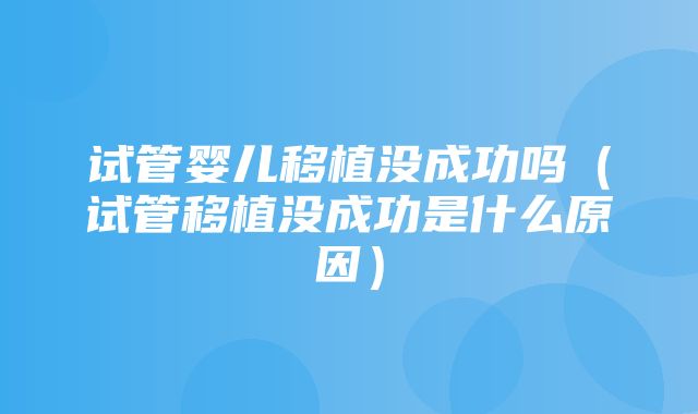 试管婴儿移植没成功吗（试管移植没成功是什么原因）