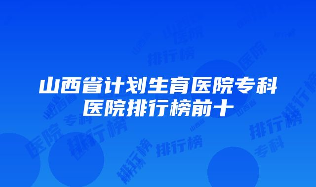 山西省计划生育医院专科医院排行榜前十