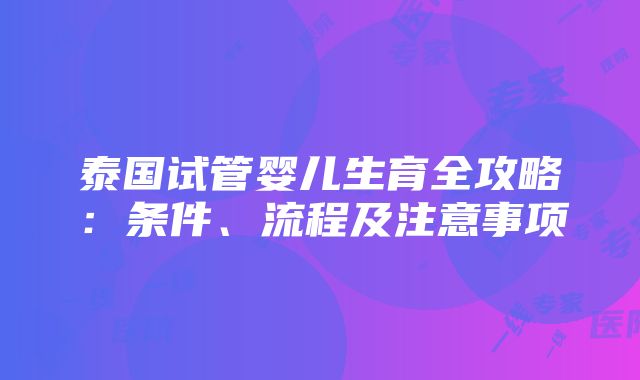 泰国试管婴儿生育全攻略：条件、流程及注意事项