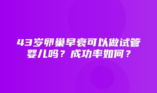 43岁卵巢早衰可以做试管婴儿吗？成功率如何？