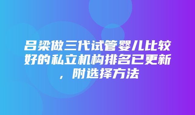 吕梁做三代试管婴儿比较好的私立机构排名已更新，附选择方法