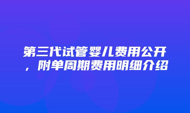 第三代试管婴儿费用公开，附单周期费用明细介绍