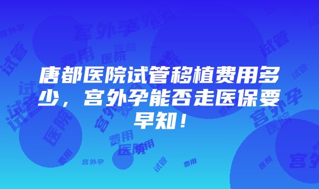 唐都医院试管移植费用多少，宫外孕能否走医保要早知！