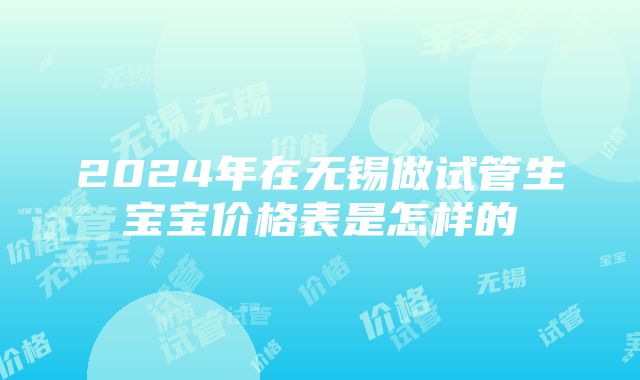 2024年在无锡做试管生宝宝价格表是怎样的