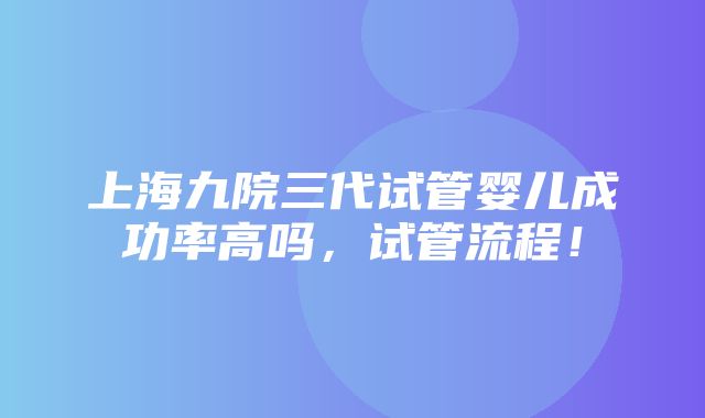 上海九院三代试管婴儿成功率高吗，试管流程！