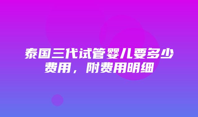 泰国三代试管婴儿要多少费用，附费用明细