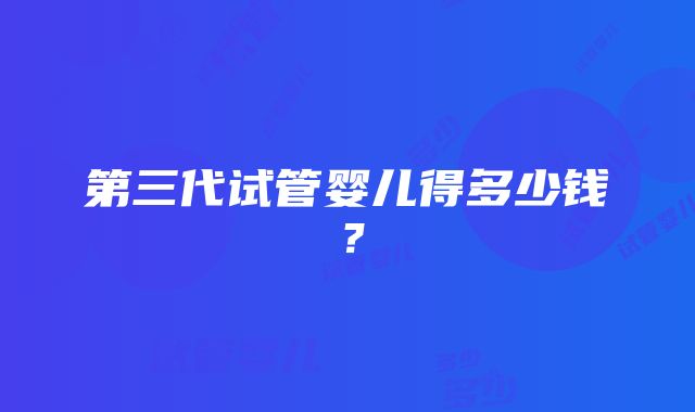 第三代试管婴儿得多少钱？