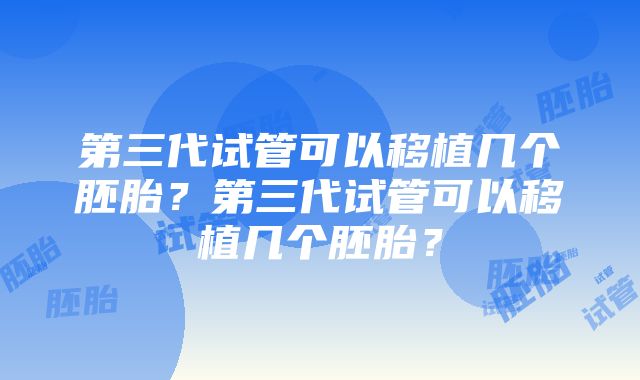 第三代试管可以移植几个胚胎？第三代试管可以移植几个胚胎？