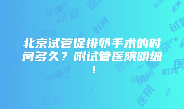 北京试管促排卵手术的时间多久？附试管医院明细！