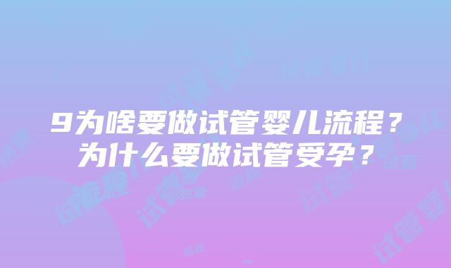 9为啥要做试管婴儿流程？为什么要做试管受孕？