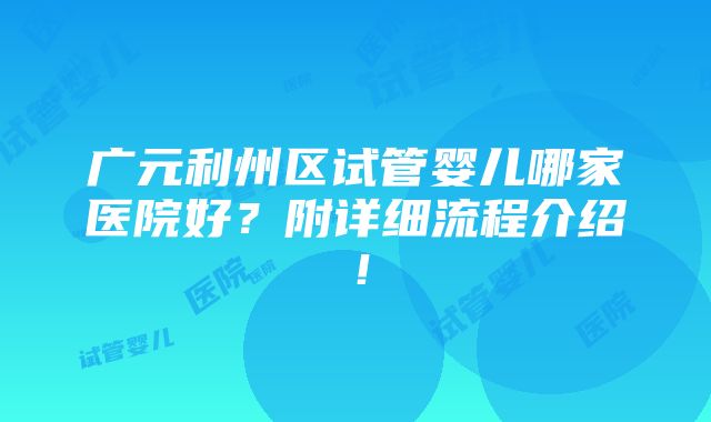 广元利州区试管婴儿哪家医院好？附详细流程介绍！